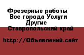 Фрезерные работы  - Все города Услуги » Другие   . Ставропольский край